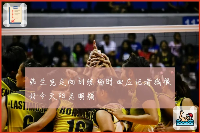 弗兰克走向训练场时回应记者我很好今天阳光明媚